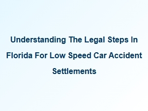 Navigating Florida's Legal Process for Low Speed Car Accident Claims